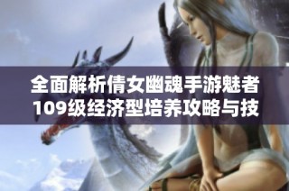 全面解析倩女幽魂手游魅者109級經(jīng)濟型培養(yǎng)攻略與技巧分享