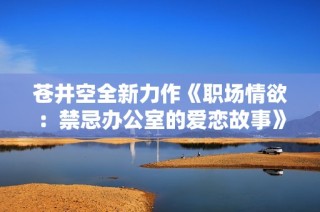 蒼井空全新力作《職場(chǎng)情欲：禁忌辦公室的愛戀故事》