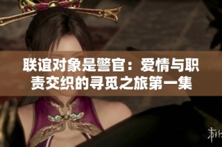 聯(lián)誼對(duì)象是警官：愛情與職責(zé)交織的尋覓之旅第一集