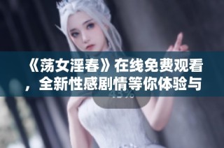 《蕩女淫春》在線免費觀看，全新性感劇情等你體驗與探索