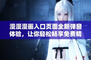 漫漫漫畫入口頁面全新彈窗體驗，讓你輕松暢享免費精彩漫畫資源