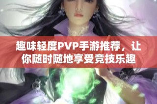 趣味輕度PVP手游推薦，讓你隨時隨地享受競技樂趣