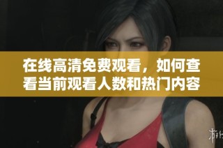 在線高清免費(fèi)觀看，如何查看當(dāng)前觀看人數(shù)和熱門(mén)內(nèi)容揭秘