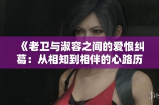 《老衛(wèi)與淑容之間的愛恨糾葛：從相知到相伴的心路歷程》