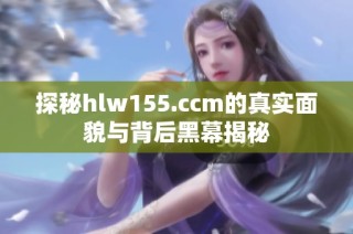 探秘hlw155.ccm的真實面貌與背后黑幕揭秘