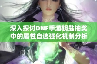 深入探討DNF手游鑰匙抽獎中的屬性自選強化機制分析