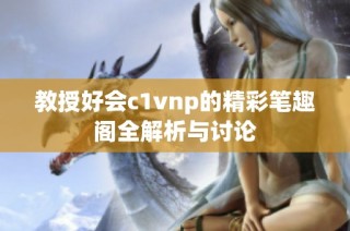 教授好會c1vnp的精彩筆趣閣全解析與討論