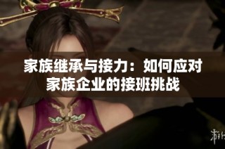 家族繼承與接力：如何應(yīng)對(duì)家族企業(yè)的接班挑戰(zhàn)