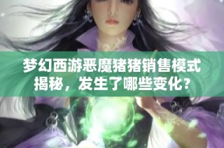 夢幻西游惡魔豬豬銷售模式揭秘，發(fā)生了哪些變化？