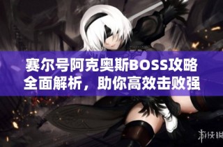 賽爾號阿克奧斯BOSS攻略全面解析，助你高效擊敗強敵的最佳策略與技巧