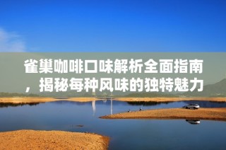 雀巢咖啡口味解析全面指南，揭秘每種風味的獨特魅力和完美搭配技巧