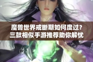 魔獸世界戒斷期如何度過？三款相似手游推薦助你解憂