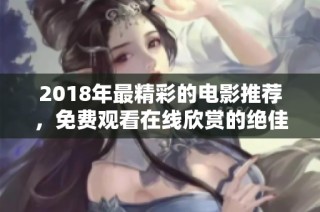 2018年最精彩的電影推薦，免費(fèi)觀看在線欣賞的絕佳選擇