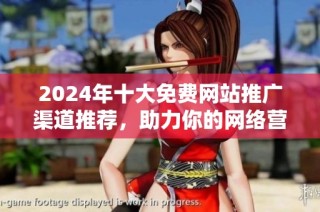 2024年十大免費網(wǎng)站推廣渠道推薦，助力你的網(wǎng)絡營銷策略提升