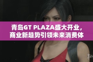 青島GT PLAZA盛大開業(yè)，商業(yè)新趨勢引領(lǐng)未來消費(fèi)體驗(yàn)
