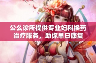 公么診所提供專業(yè)婦科換藥治療服務(wù)，助你早日康復(fù)