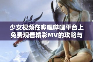 少女視頻在嗶哩嗶哩平臺(tái)上免費(fèi)觀看精彩MV的攻略與分享