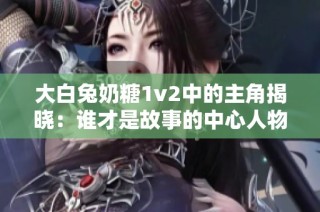 大白兔奶糖1v2中的主角揭曉：誰才是故事的中心人物