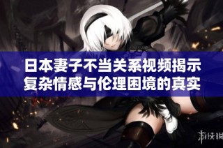 日本妻子不當(dāng)關(guān)系視頻揭示復(fù)雜情感與倫理困境的真實(shí)面貌