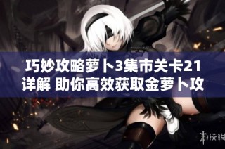 巧妙攻略蘿卜3集市關(guān)卡21詳解 助你高效獲取金蘿卜攻略與技巧分享