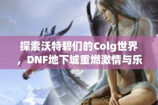 探索沃特碧們的Colg世界，DNF地下城重燃激情與樂趣！