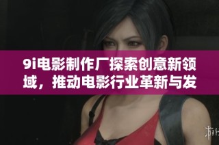 9i電影制作廠探索創(chuàng)意新領(lǐng)域，推動電影行業(yè)革新與發(fā)展