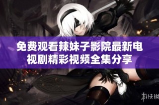 免費(fèi)觀看辣妹子影院最新電視劇精彩視頻全集分享