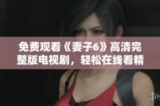 免費觀看《妻子6》高清完整版電視劇，輕松在線看精彩劇情