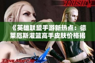 《英雄聯(lián)盟手游新熱點：德萊厄斯灌籃高手皮膚價格揭秘》