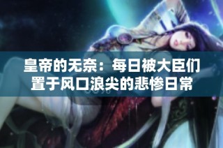 皇帝的無奈：每日被大臣們置于風(fēng)口浪尖的悲慘日常