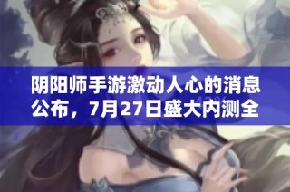 陰陽(yáng)師手游激動(dòng)人心的消息公布，7月27日盛大內(nèi)測(cè)全面開啟，玩家熱切期待再續(xù)精彩旅程