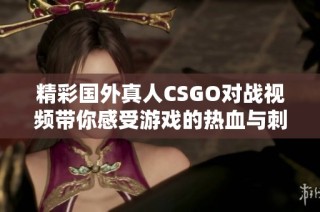 精彩國外真人CSGO對戰(zhàn)視頻帶你感受游戲的熱血與刺激