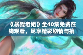 《暴躁老姐》全40集免費在線觀看，盡享精彩劇情與搞笑瞬間