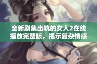 全新劇集出軌的女人2在線播放完整版，揭示復(fù)雜情感與人性糾葛的故事