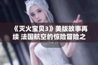 《滅火寶貝3》美版故事再續(xù) 法國(guó)航空的驚險(xiǎn)冒險(xiǎn)之旅