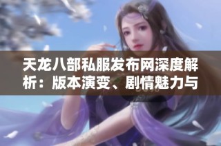 天龍八部私服發(fā)布網(wǎng)深度解析：版本演變、劇情魅力與攻略技巧全揭秘