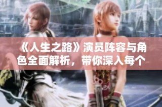 《人生之路》演員陣容與角色全面解析，帶你深入每個(gè)角色背后的故事