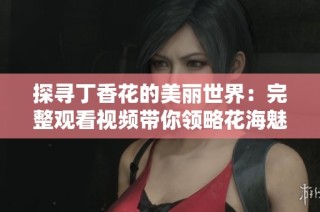 探尋丁香花的美麗世界：完整觀看視頻帶你領(lǐng)略花海魅力