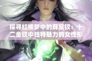 探尋紅樓夢(mèng)中的薛寶釵：十二金釵中獨(dú)特魅力的女性形象