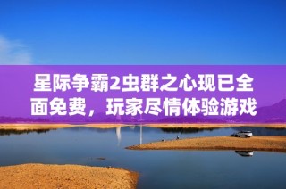 星際爭(zhēng)霸2蟲群之心現(xiàn)已全面免費(fèi)，玩家盡情體驗(yàn)游戲樂(lè)趣