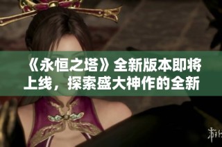 《永恒之塔》全新版本即將上線，探索盛大神作的全新魅力與奇跡