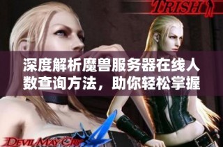 深度解析魔獸服務(wù)器在線人數(shù)查詢方法，助你輕松掌握實(shí)時(shí)玩家動(dòng)態(tài)與數(shù)據(jù)技巧