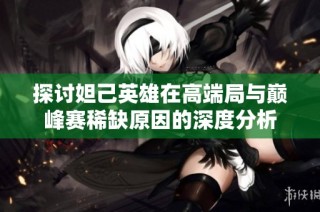 探討妲己英雄在高端局與巔峰賽稀缺原因的深度分析