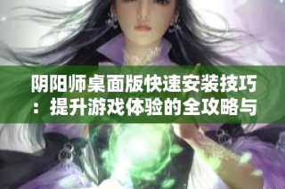 陰陽師桌面版快速安裝技巧：提升游戲體驗的全攻略與實用建議