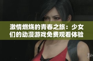 激情燃燒的青春之旅：少女們的動(dòng)漫游戲免費(fèi)觀看體驗(yàn)