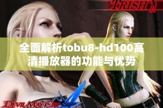 全面解析tobu8-hd100高清播放器的功能與優(yōu)勢