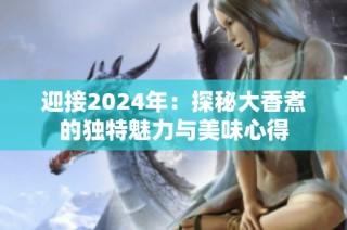 迎接2024年：探秘大香煮的獨(dú)特魅力與美味心得