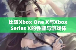 比較Xbox One X與Xbox Series X的性能與游戲體驗(yàn)區(qū)別分析