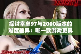 探討拳皇97與2000版本的難度差異：哪一款游戲更具挑戰(zhàn)性與技巧性？