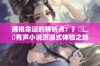 擁抱命運(yùn)的轉(zhuǎn)折點：扌喿辶畐有聲小說沉浸式體驗之旅